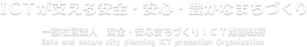 ICTが支える安心・安全・豊かなまちづくり　一般社団法人 安全・安心まちづくりICT推進機構